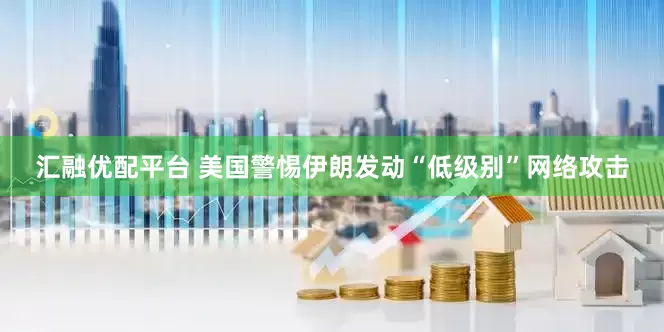 汇融优配平台 美国警惕伊朗发动“低级别”网络攻击