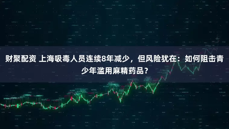 财聚配资 上海吸毒人员连续8年减少，但风险犹在：如何阻击青少年滥用麻精药品？