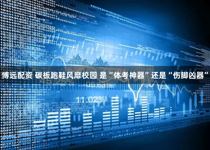 博远配资 碳板跑鞋风靡校园 是“体考神器”还是“伤脚凶器”