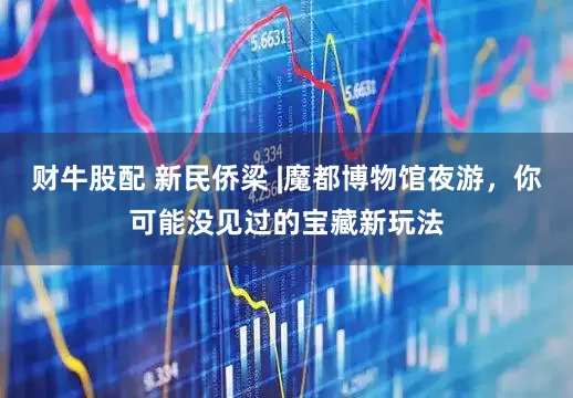 财牛股配 新民侨梁 |魔都博物馆夜游，你可能没见过的宝藏新玩法