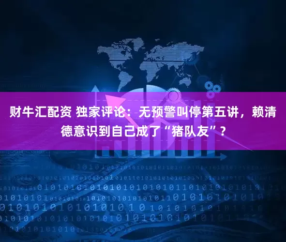财牛汇配资 独家评论：无预警叫停第五讲，赖清德意识到自己成了“猪队友”？