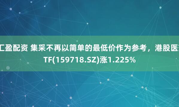 财汇盈配资 集采不再以简单的最低价作为参考，港股医药ETF(159718.SZ)涨1.225%