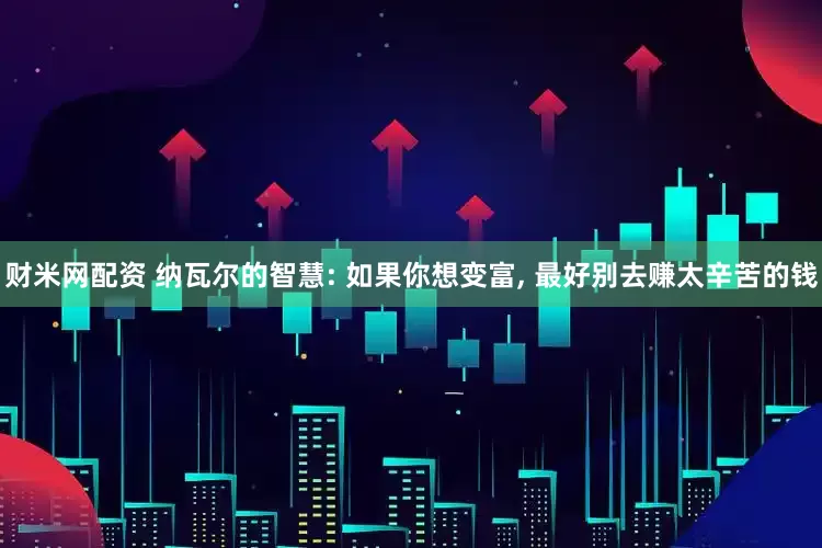 财米网配资 纳瓦尔的智慧: 如果你想变富, 最好别去赚太辛苦的钱