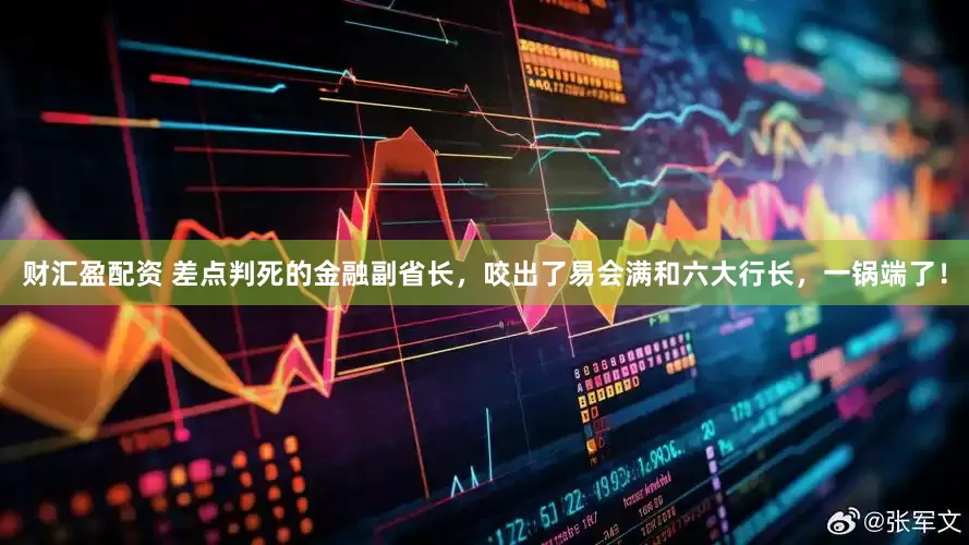 财汇盈配资 差点判死的金融副省长，咬出了易会满和六大行长，一锅端了！