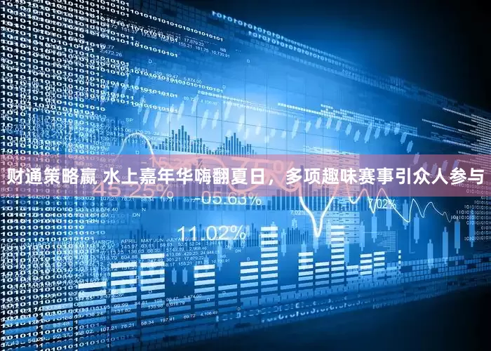 财通策略嬴 水上嘉年华嗨翻夏日，多项趣味赛事引众人参与