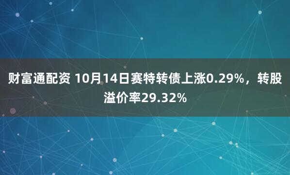 财富通配资 10月14日赛特转债上涨0.29%，转股溢价率29.32%
