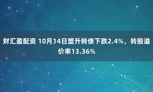 财汇盈配资 10月14日盟升转债下跌2.4%，转股溢价率13.36%